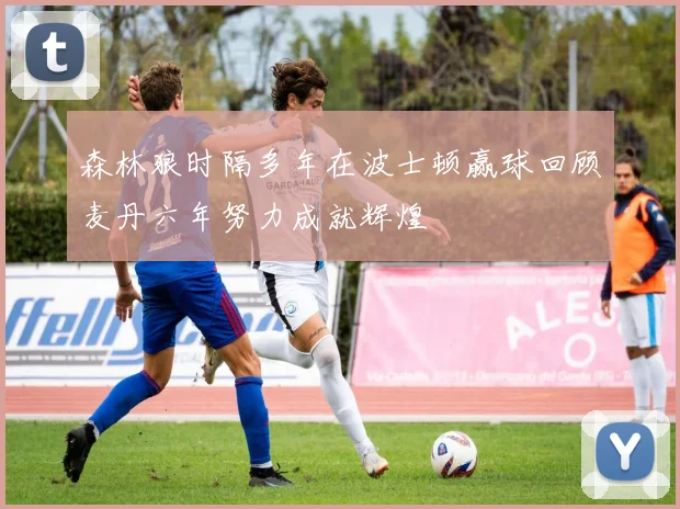 森林狼时隔多年在波士顿赢球回顾麦丹六年努力成就辉煌