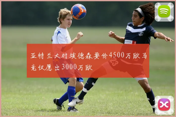 亚特兰大对埃德森要价4500万欧马竞仅愿出3000万欧