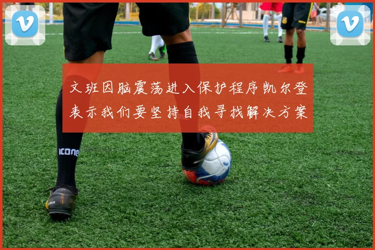 文班因脑震荡进入保护程序凯尔登表示我们要坚持自我寻找解决方案