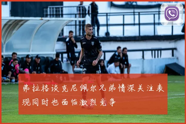 弗拉格谈克尼佩尔兄弟情深关注表现同时也面临激烈竞争