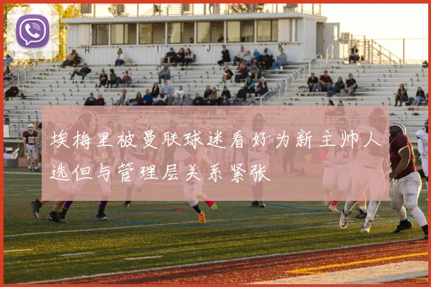 埃梅里被曼联球迷看好为新主帅人选但与管理层关系紧张