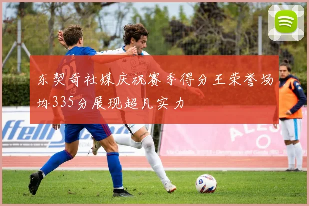 东契奇社媒庆祝赛季得分王荣誉场均335分展现超凡实力
