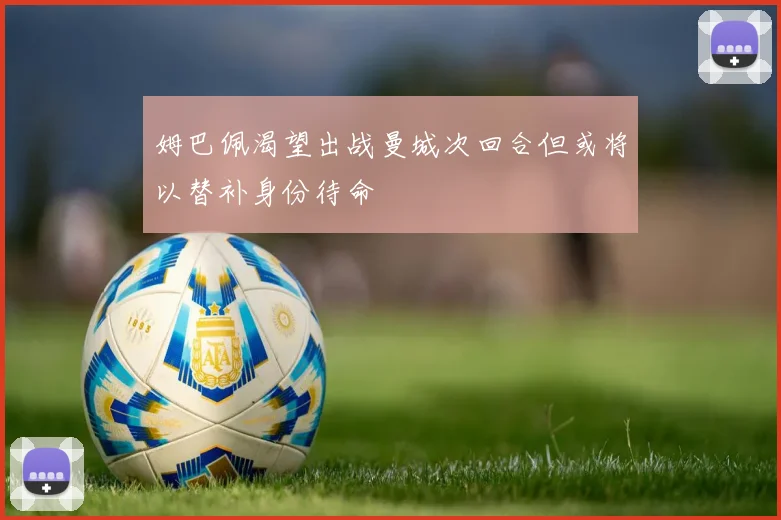 姆巴佩渴望出战曼城次回合但或将以替补身份待命