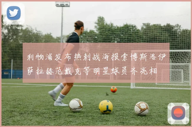 利物浦发布热刺战海报索博斯洛伊萨拉赫范戴克等明星球员齐亮相