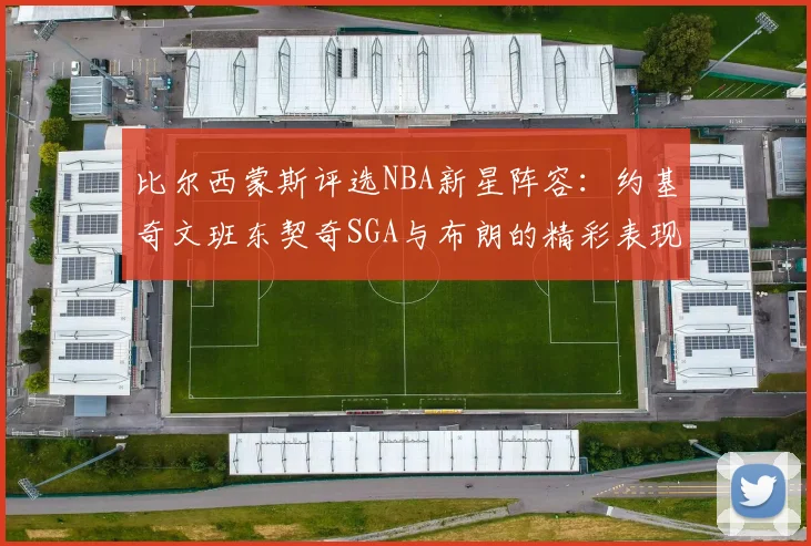 比尔西蒙斯评选NBA新星阵容：约基奇文班东契奇SGA与布朗的精彩表现
