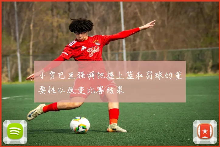 小贾巴里强调把握上篮和罚球的重要性以改变比赛结果