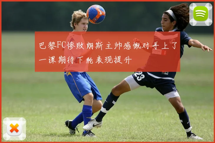 巴黎FC惨败朗斯主帅感慨对手上了一课期待下轮表现提升