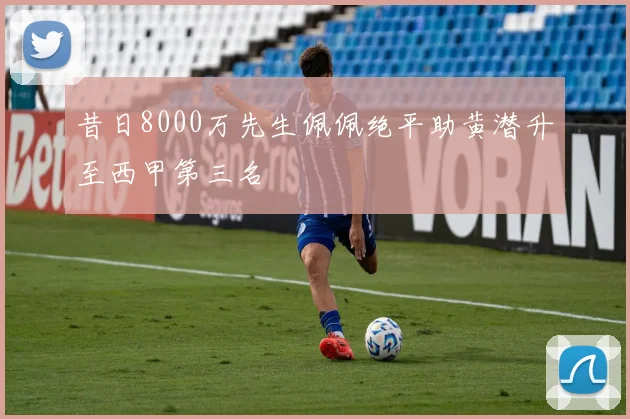 昔日8000万先生佩佩绝平助黄潜升至西甲第三名