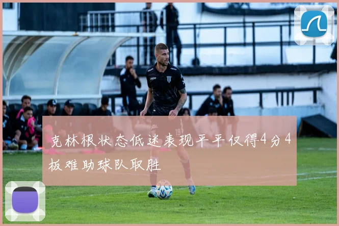 克林根状态低迷表现平平仅得4分4板难助球队取胜