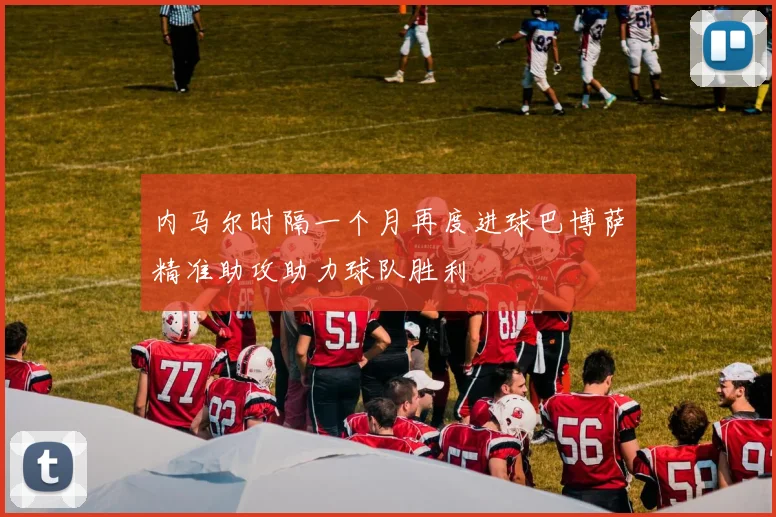 内马尔时隔一个月再度进球巴博萨精准助攻助力球队胜利