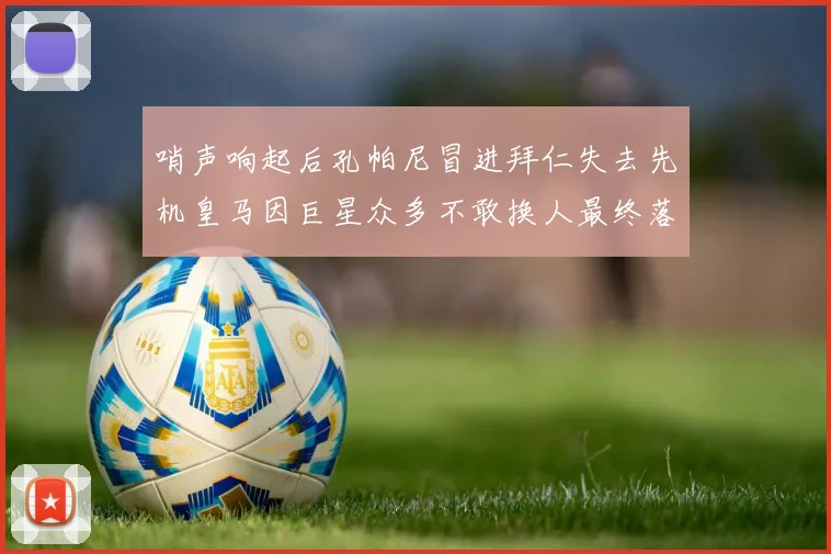 哨声响起后孔帕尼冒进拜仁失去先机皇马因巨星众多不敢换人最终落败