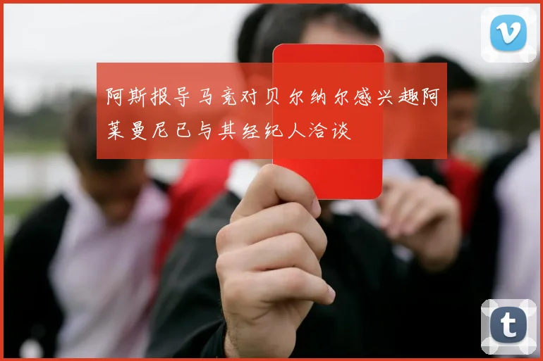 阿斯报导马竞对贝尔纳尔感兴趣阿莱曼尼已与其经纪人洽谈