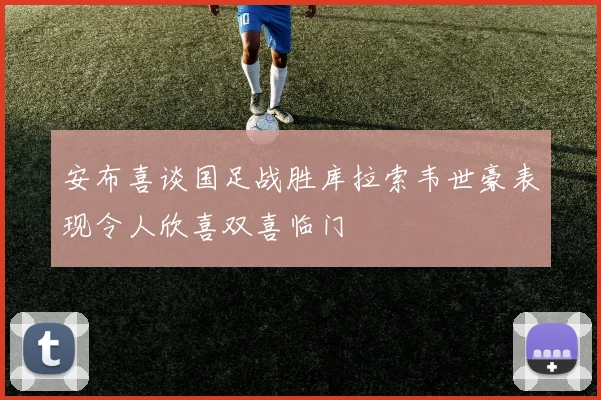 安布喜谈国足战胜库拉索韦世豪表现令人欣喜双喜临门