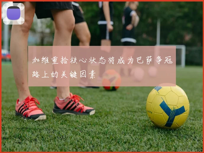 加维重拾核心状态将成为巴萨争冠路上的关键因素