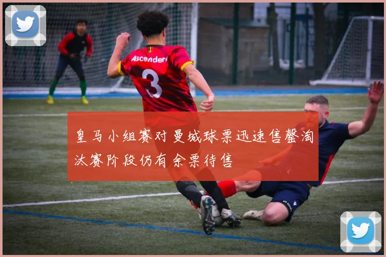 皇马小组赛对曼城球票迅速售罄淘汰赛阶段仍有余票待售