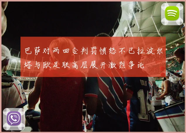 巴萨对两回合判罚愤怒不已拉波尔塔与欧足联高层展开激烈争论