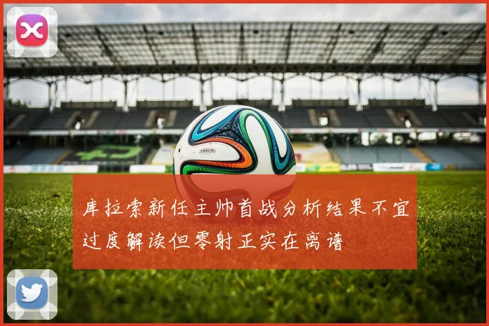 库拉索新任主帅首战分析结果不宜过度解读但零射正实在离谱