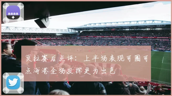 莫拉赛后点评：上半场表现可圈可点海港全场发挥更为出色