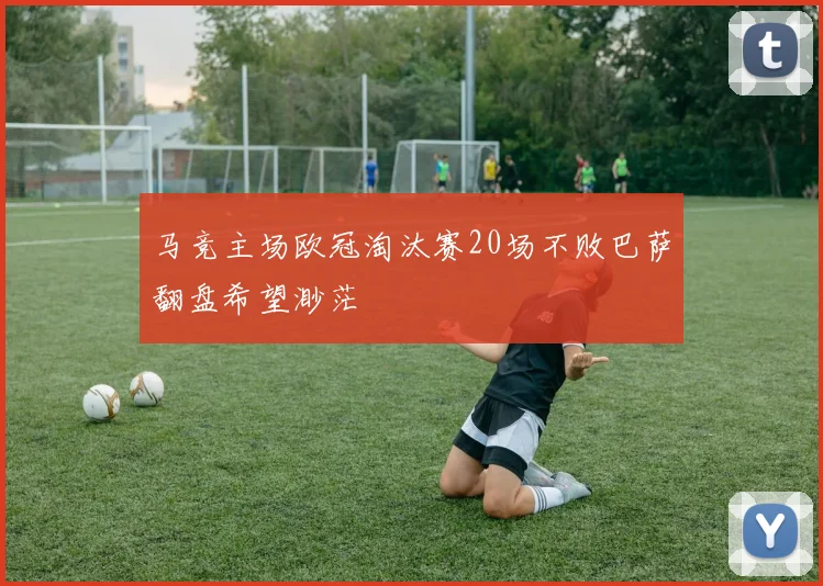 马竞主场欧冠淘汰赛20场不败巴萨翻盘希望渺茫