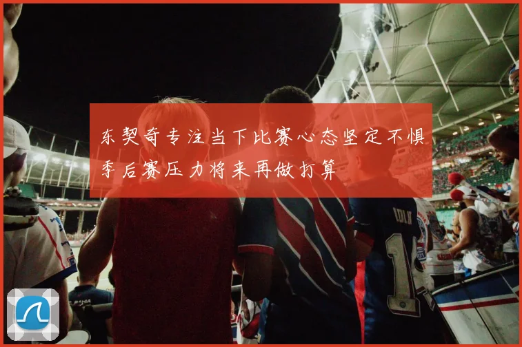 东契奇专注当下比赛心态坚定不惧季后赛压力将来再做打算